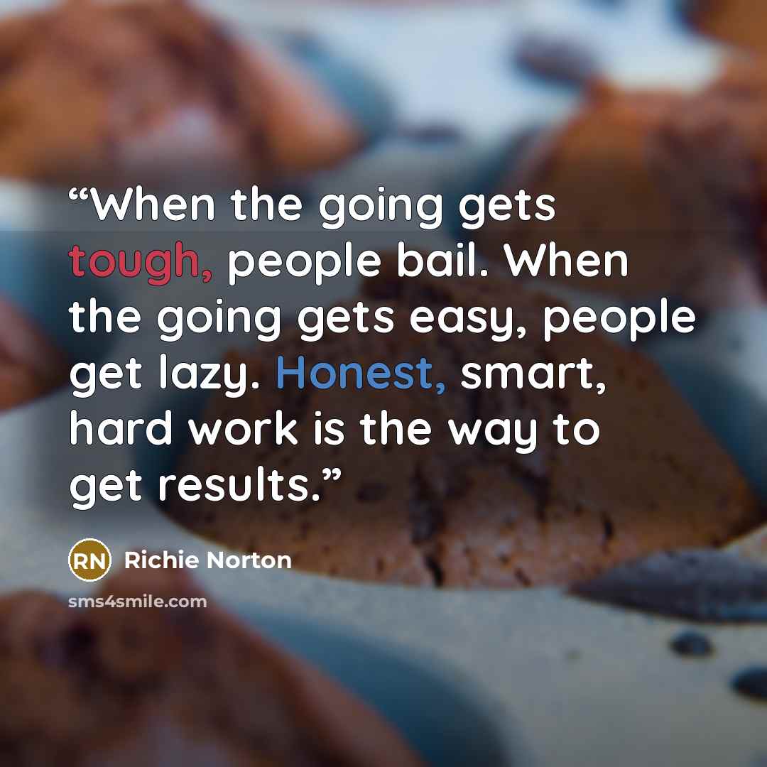 “When the going gets tough, people bail. When the going gets easy, people get lazy. Honest, smart, hard work is the way to get results.” quote by Richie Norton