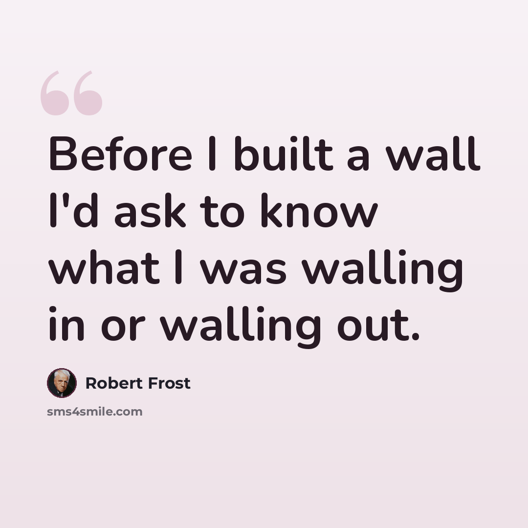 “Before I built a wall I'd ask to know what I was walling in or walling out.” quote by Robert Frost
