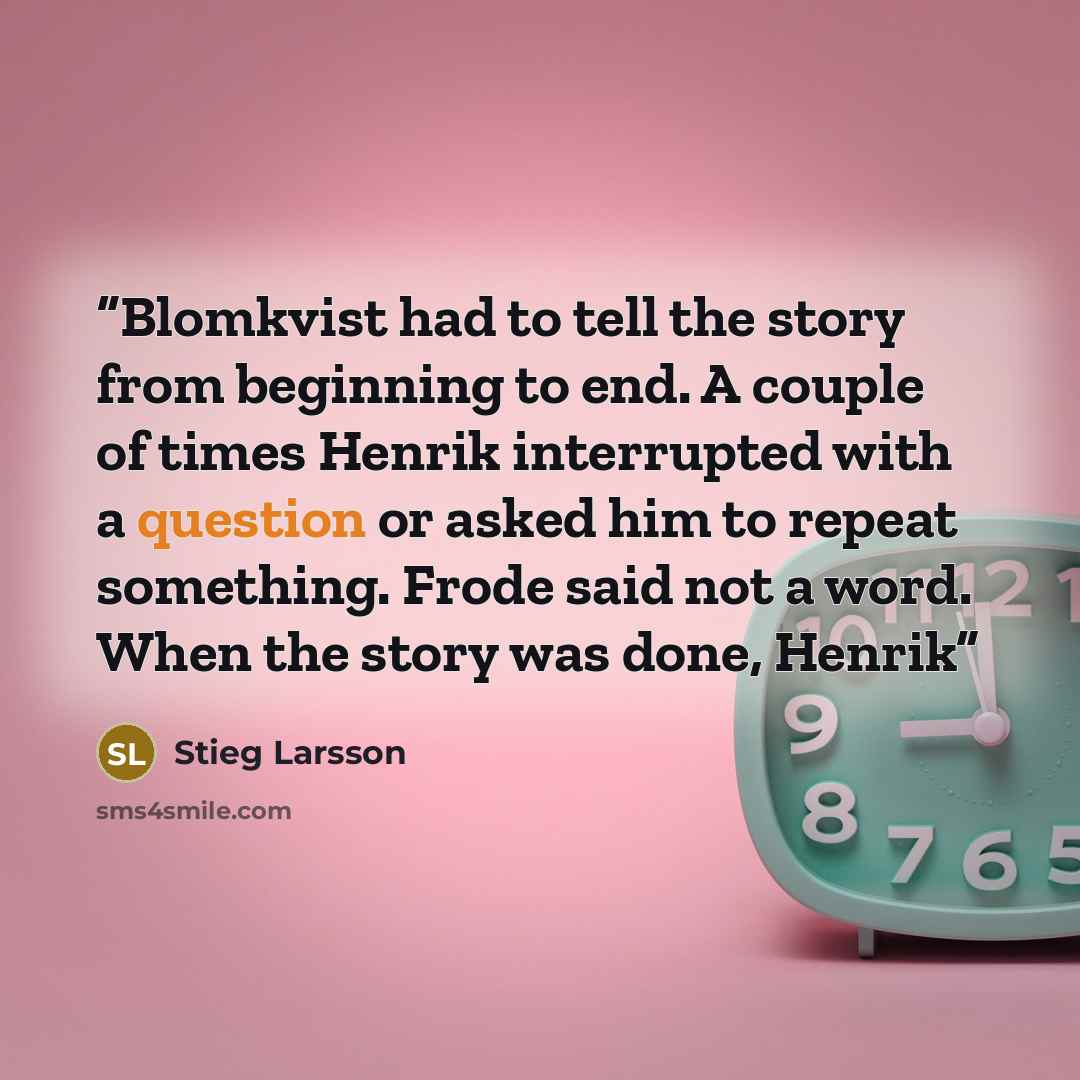 “Blomkvist had to tell the story from beginning to end. A couple of times Henrik interrupted with a question or asked him to repeat something. Frode said not a word. When the story was done, Henrik” quote by Stieg Larsson