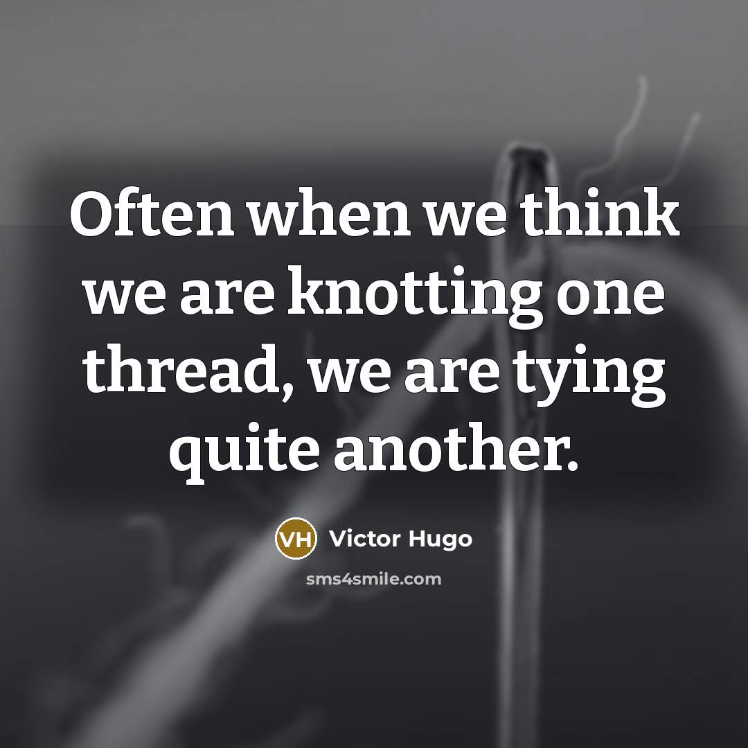 “Often when we think we are knotting one thread, we are tying quite another.” quote by Victor Hugo