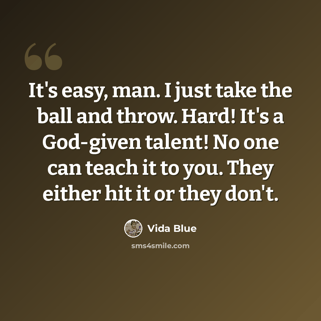 “It's easy, man. I just take the ball and throw. Hard! It's a God-given talent! No one can teach it to you. They either hit it or they don't.” quote by Vida Blue