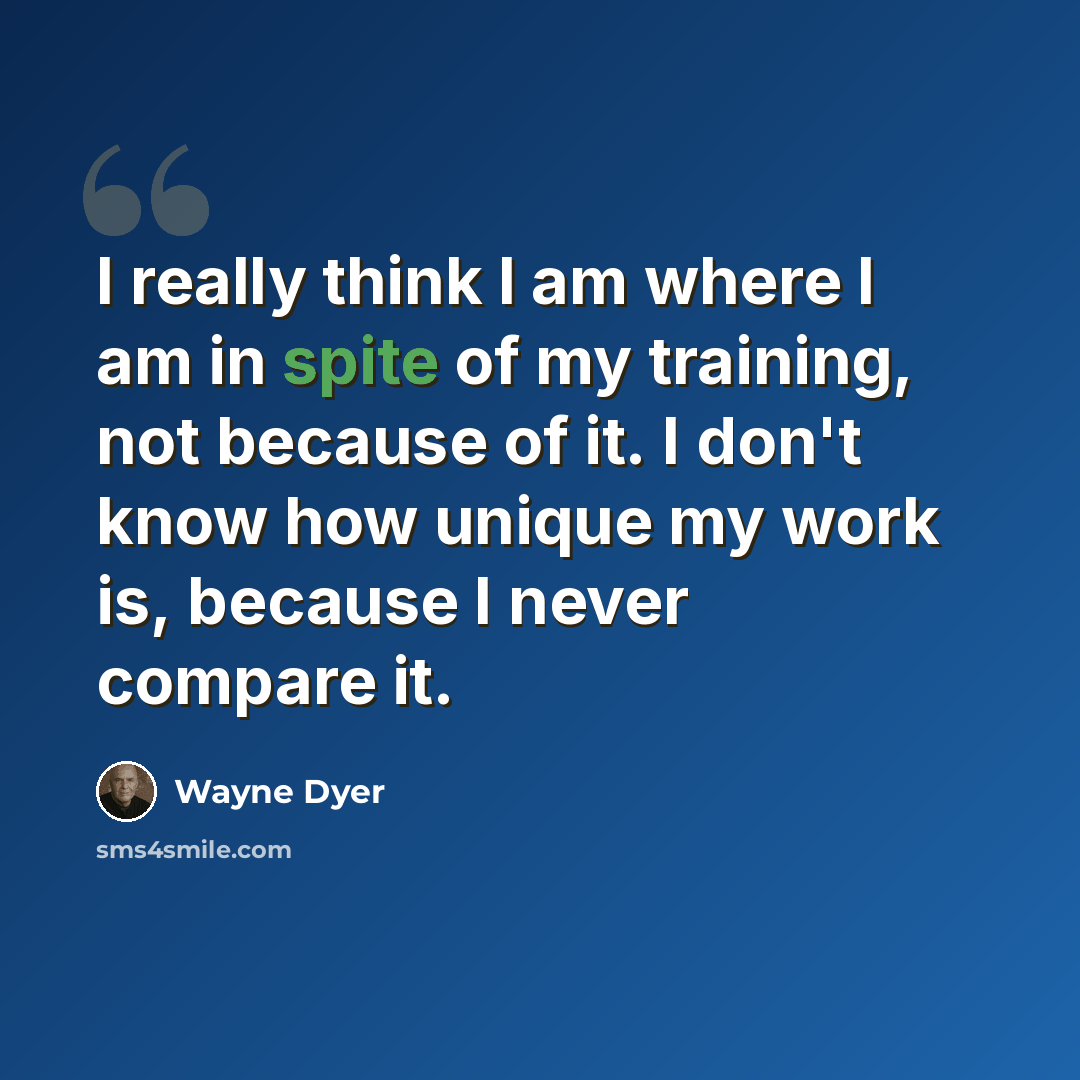 “I really think I am where I am in spite of my training, not because of it. I don't know how unique my work is, because I never compare it.” quote by Wayne Dyer