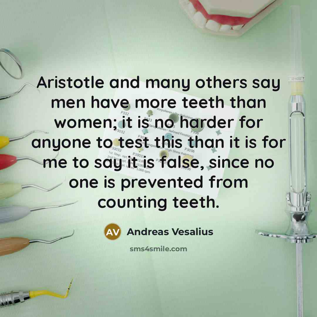 “Aristotle and many others say men have more teeth than women; it is no harder for anyone to test this than it is for me to say it is false, since no one is prevented from counting teeth.” quote by Andreas Vesalius
