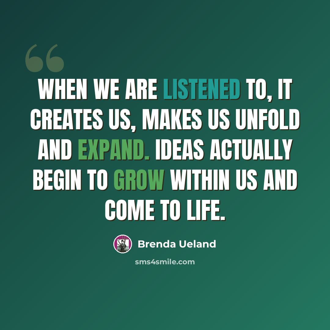 “When we are listened to, it creates us, makes us unfold and expand. Ideas actually begin to grow within us and come to life.” quote by Brenda Ueland