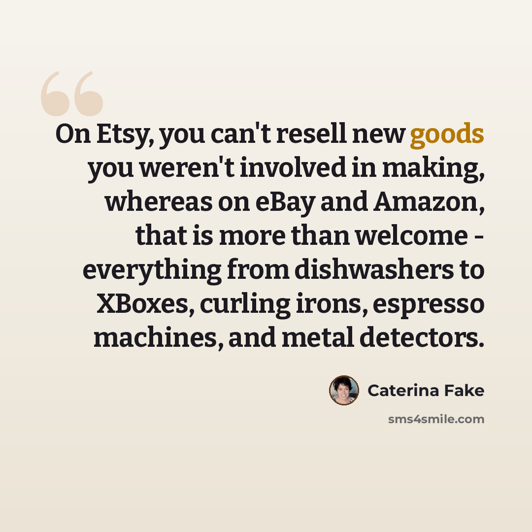 “On Etsy, you can't resell new goods you weren't involved in making, whereas on eBay and Amazon, that is more than welcome - everything from dishwashers to XBoxes, curling irons, espresso machines, and metal detectors.” quote by Caterina Fake
