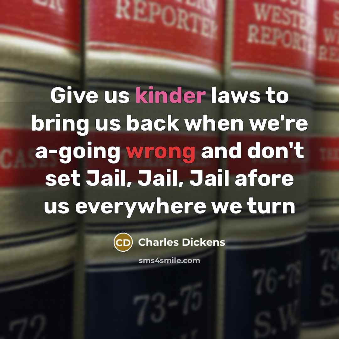 “Give us kinder laws to bring us back when we're a-going wrong and don't set Jail, Jail, Jail afore us everywhere we turn” quote by Charles Dickens