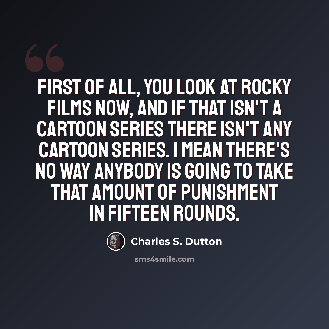 “First of all, you look at Rocky films now, and if that isn't a cartoon series there isn't any cartoon series. I mean there's no way anybody is going to take that amount of punishment in fifteen rounds.” quote by Charles S. Dutton