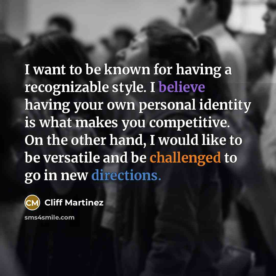 “I want to be known for having a recognizable style. I believe having your own personal identity is what makes you competitive. On the other hand, I would like to be versatile and be challenged to go in new directions.” quote by Cliff Martinez