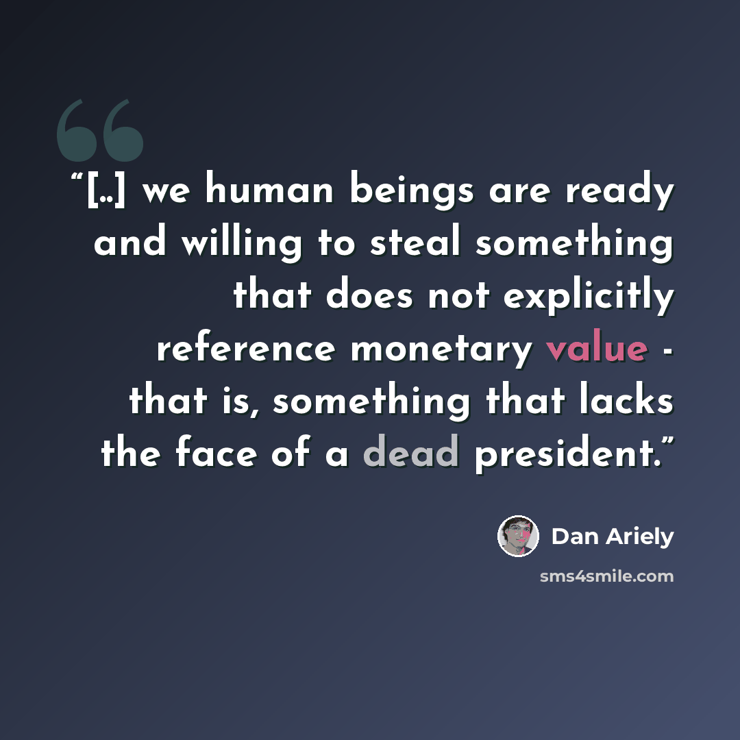 “[..] we human beings are ready and willing to steal something that does not explicitly reference monetary value - that is, something that lacks the face of a dead president.” quote by Dan Ariely