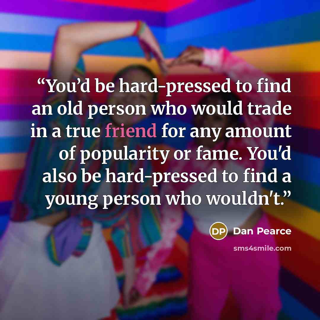 “You’d be hard-pressed to find an old person who would trade in a true friend for any amount of popularity or fame. You'd also be hard-pressed to find a young person who wouldn't.” quote by Dan Pearce