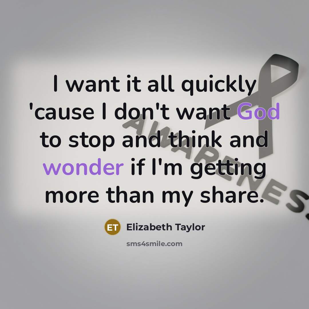 “I want it all quickly 'cause I don't want God to stop and think and wonder if I'm getting more than my share.” quote by Elizabeth Taylor