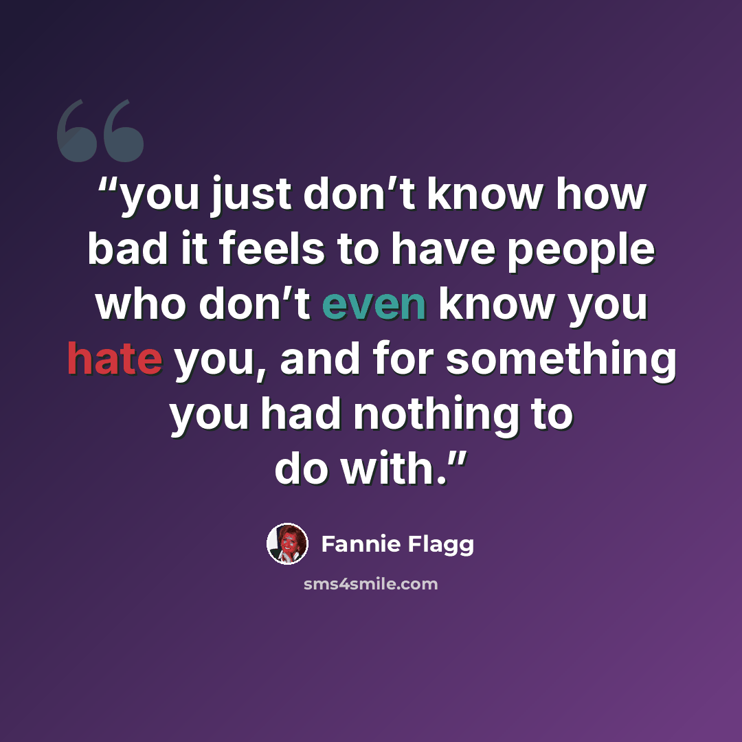 “you just don’t know how bad it feels to have people who don’t even know you hate you, and for something you had nothing to do with.” quote by Fannie Flagg