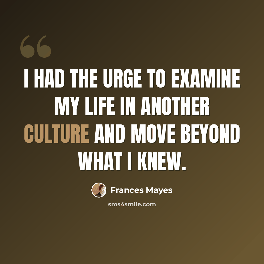 “I had the urge to examine my life in another culture and move beyond what I knew.” quote by Frances Mayes