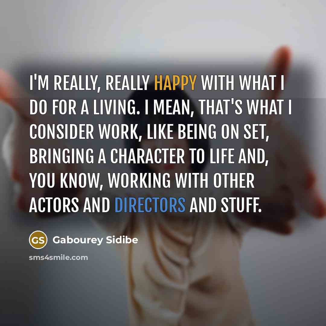 “I'm really, really happy with what I do for a living. I mean, that's what I consider work, like being on set, bringing a character to life and, you know, working with other actors and directors and stuff.” quote by Gabourey Sidibe