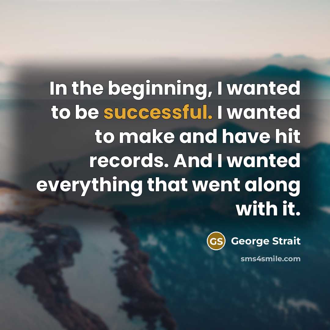 “In the beginning, I wanted to be successful. I wanted to make and have hit records. And I wanted everything that went along with it.” quote by George Strait