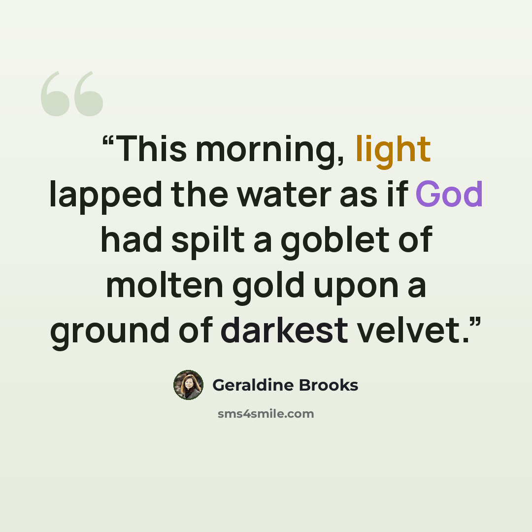“This morning, light lapped the water as if God had spilt a goblet of molten gold upon a ground of darkest velvet.” quote by Geraldine Brooks