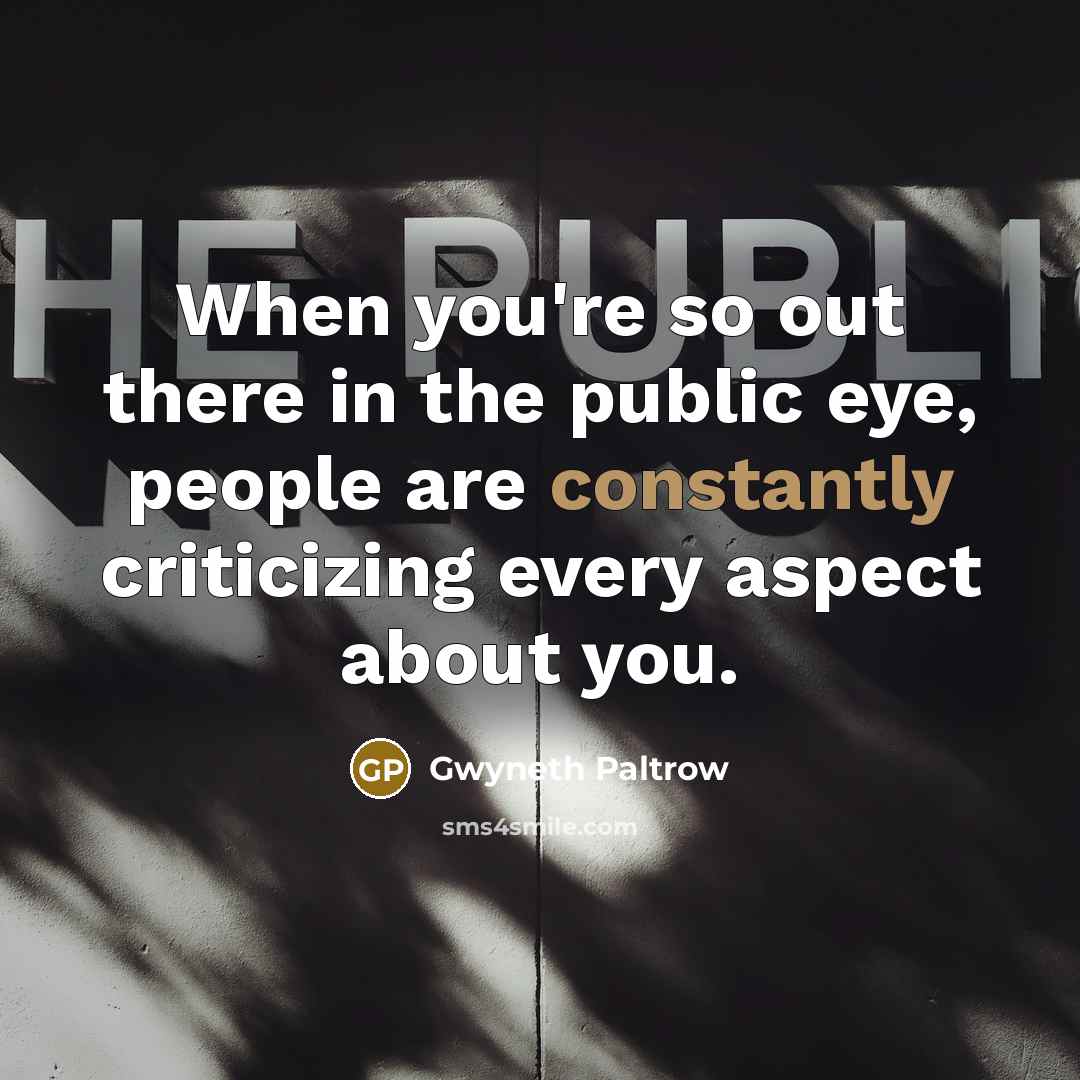 “When you're so out there in the public eye, people are constantly criticizing every aspect about you.” quote by Gwyneth Paltrow