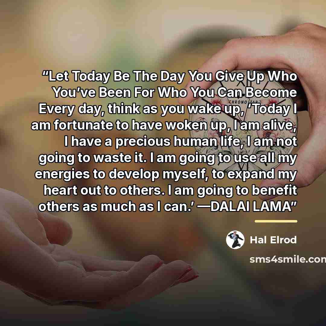 “Let Today Be The Day You Give Up Who You’ve Been For Who You Can Become Every day, think as you wake up, ‘Today I am fortunate to have woken up, I am alive, I have a precious human life, I am not going to waste it. I am going to use all my energies to develop myself, to expand my heart out to…” quote by Hal Elrod