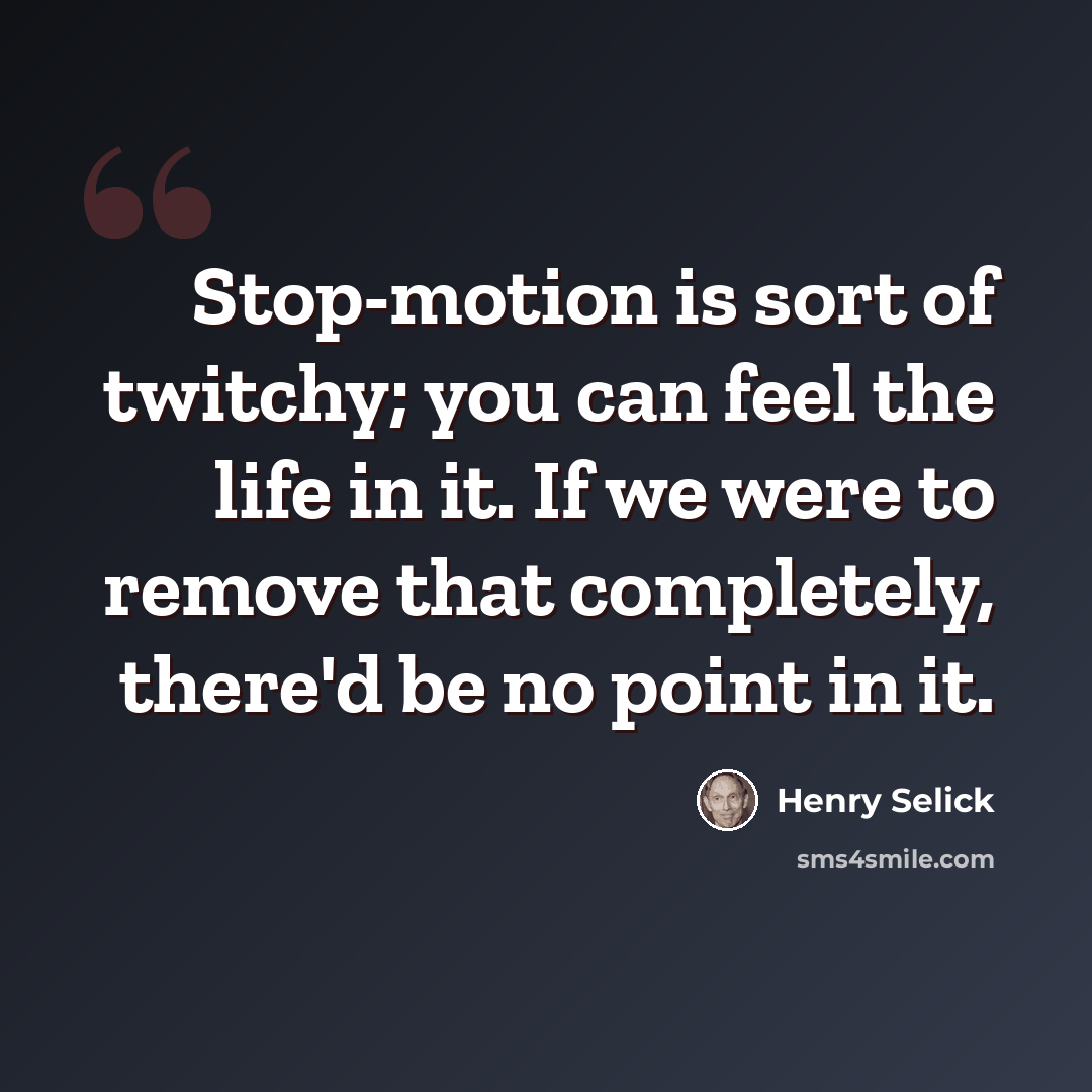 “Stop-motion is sort of twitchy; you can feel the life in it. If we were to remove that completely, there'd be no point in it.” quote by Henry Selick