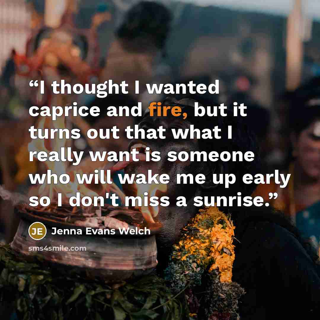 “I thought I wanted caprice and fire, but it turns out that what I really want is someone who will wake me up early so I don't miss a sunrise.” quote by Jenna Evans Welch