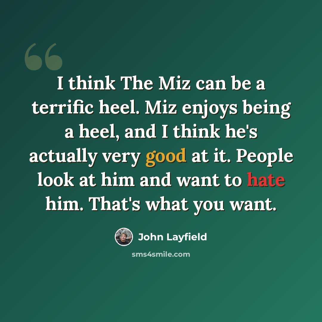 “I think The Miz can be a terrific heel. Miz enjoys being a heel, and I think he's actually very good at it. People look at him and want to hate him. That's what you want.” quote by John Layfield