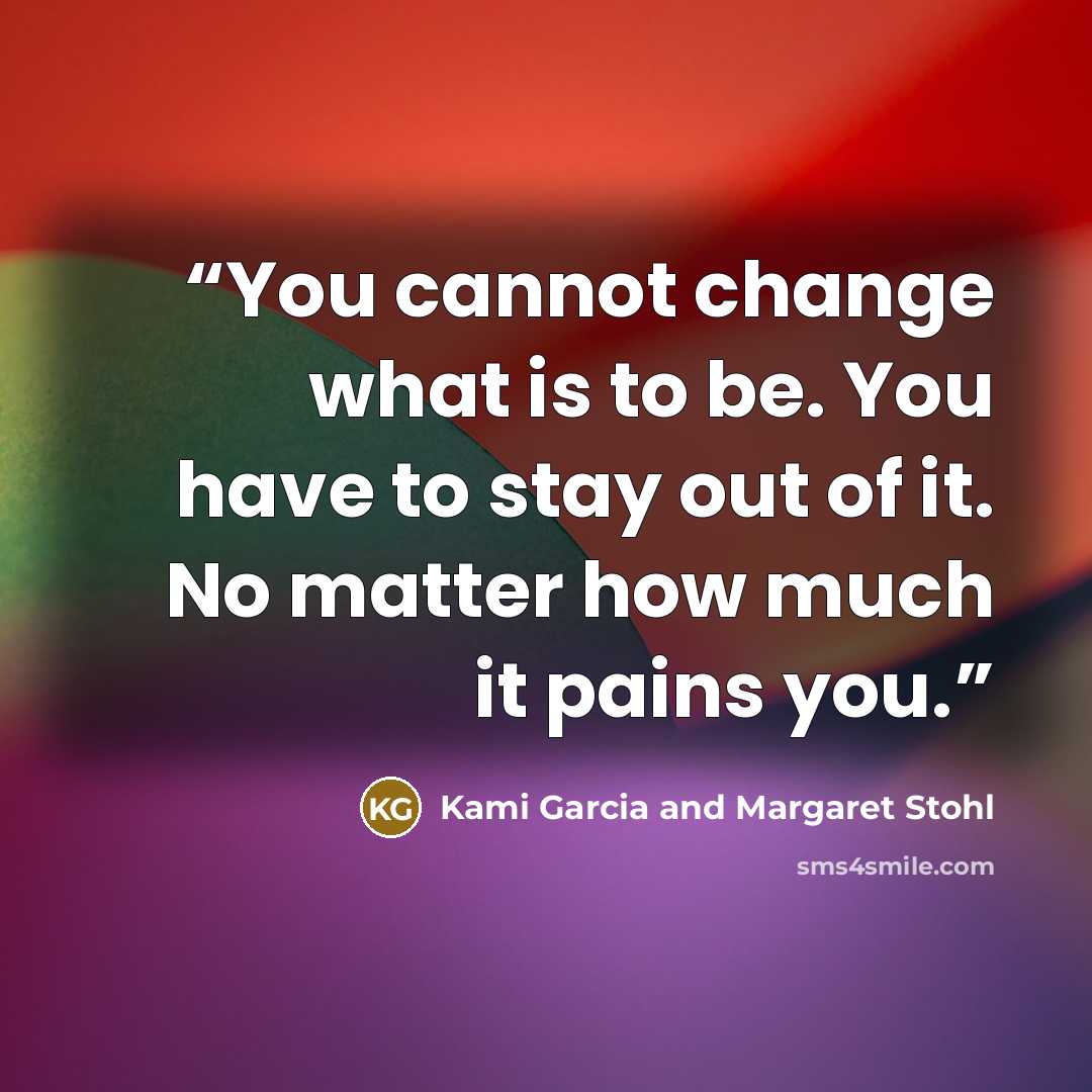 “You cannot change what is to be. You have to stay out of it. No matter how much it pains you.” quote by Kami Garcia and Margaret Stohl