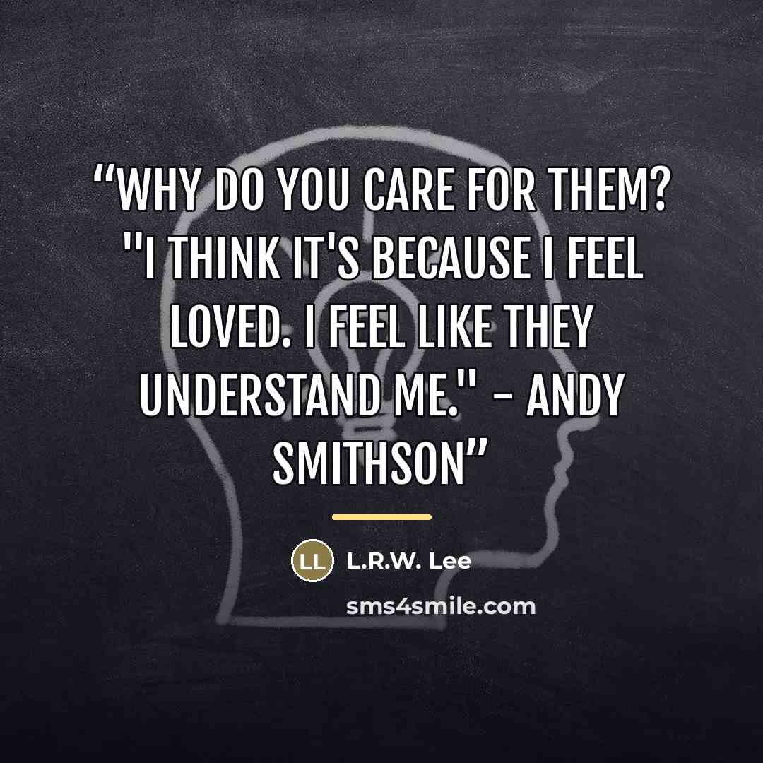 “Why do you care for them? "I think it's because I feel loved. I feel like they understand me." - Andy Smithson” quote by L.R.W. Lee