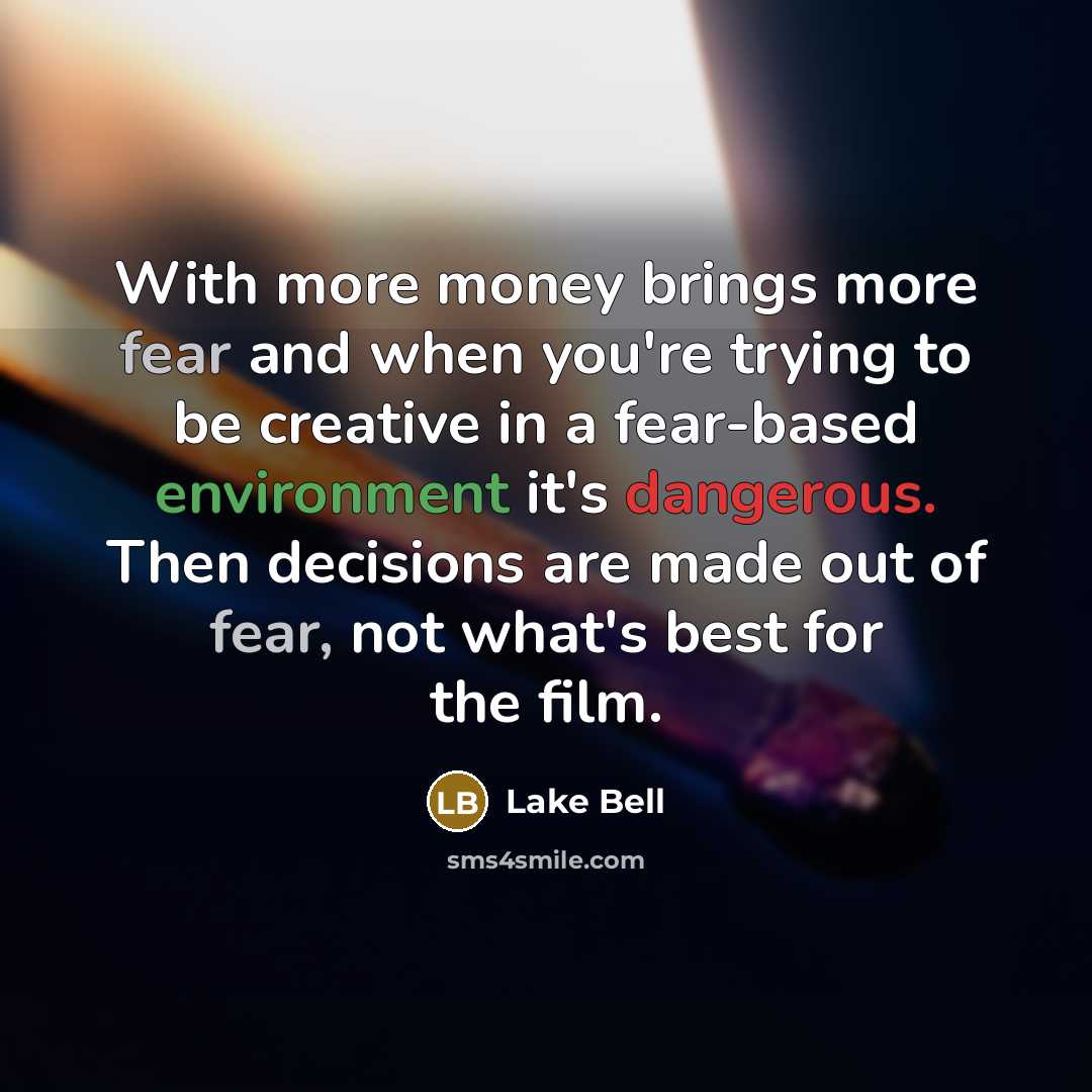 “With more money brings more fear and when you're trying to be creative in a fear-based environment it's dangerous. Then decisions are made out of fear, not what's best for the film.” quote by Lake Bell
