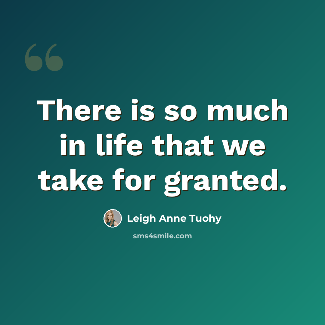 “There is so much in life that we take for granted.” quote by Leigh Anne Tuohy