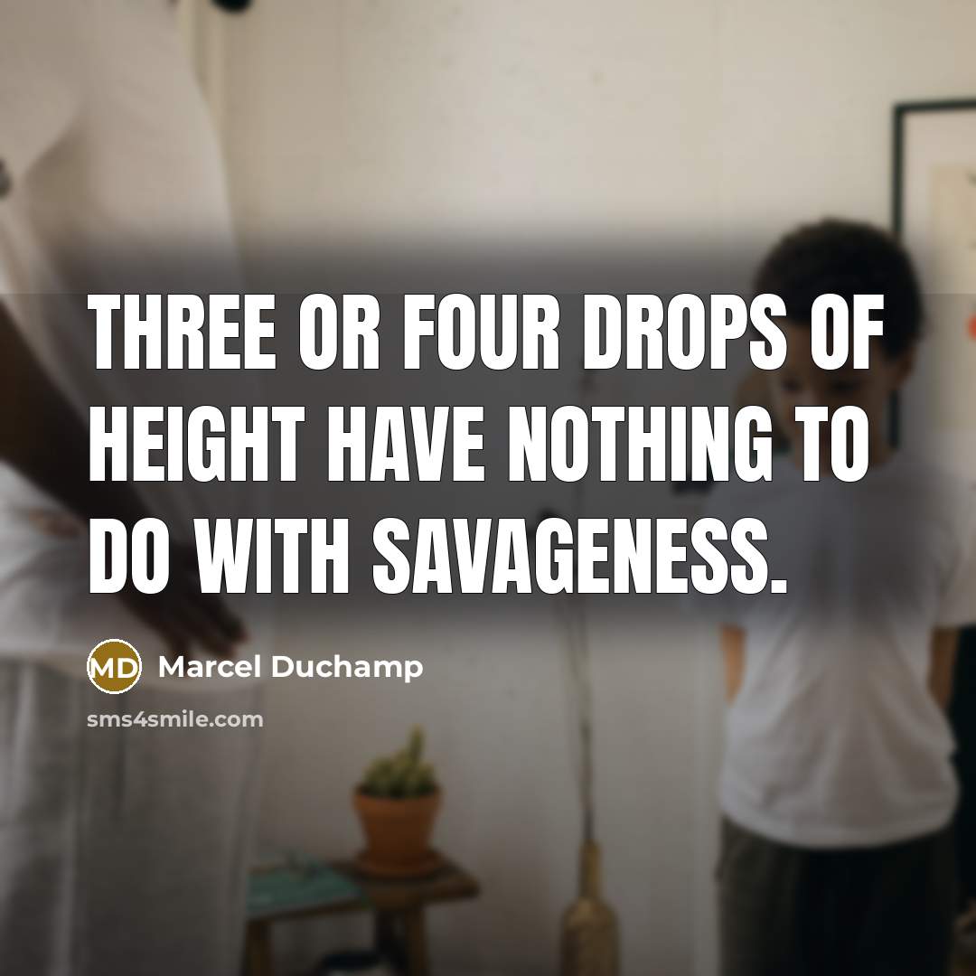 “Three or four drops of height have nothing to do with savageness.” quote by Marcel Duchamp