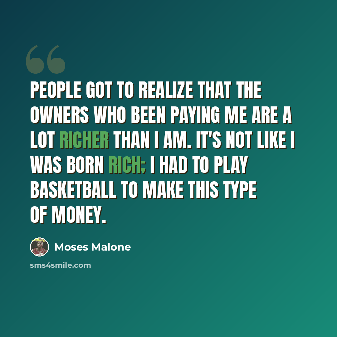 “People got to realize that the owners who been paying me are a lot richer than I am. It's not like I was born rich; I had to play basketball to make this type of money.” quote by Moses Malone
