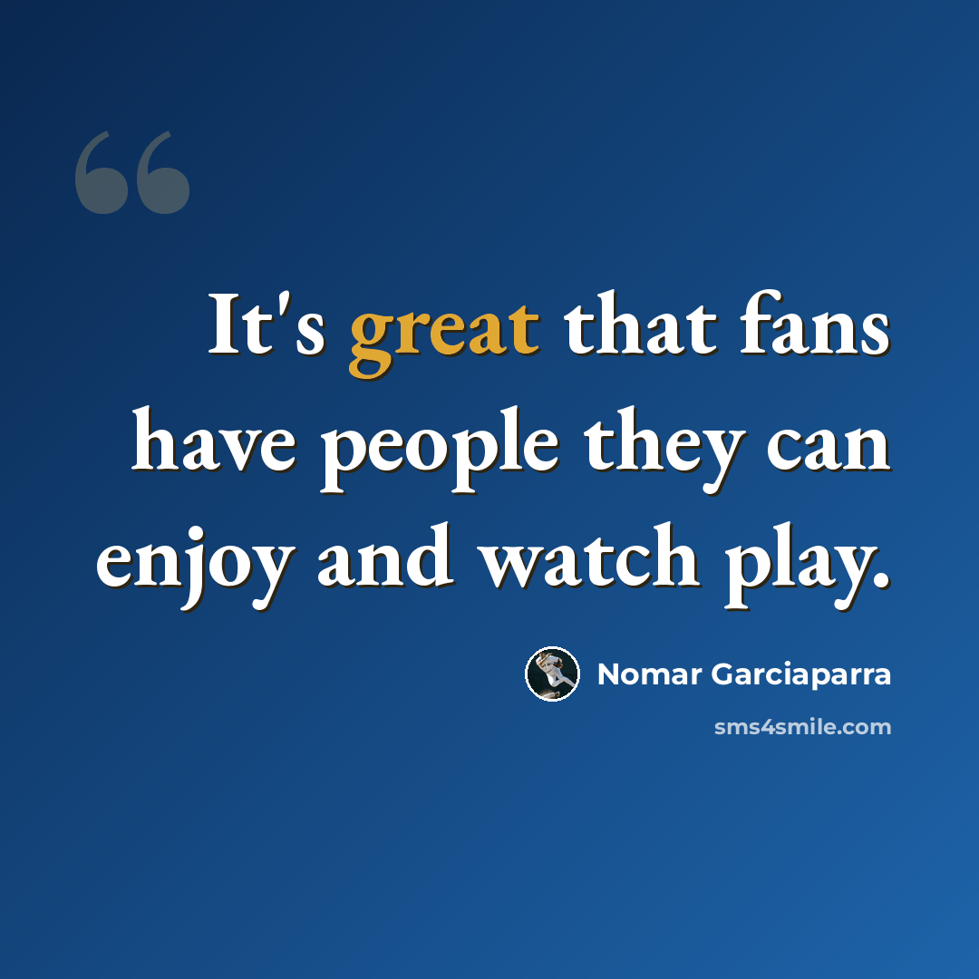 “It's great that fans have people they can enjoy and watch play.” quote by Nomar Garciaparra