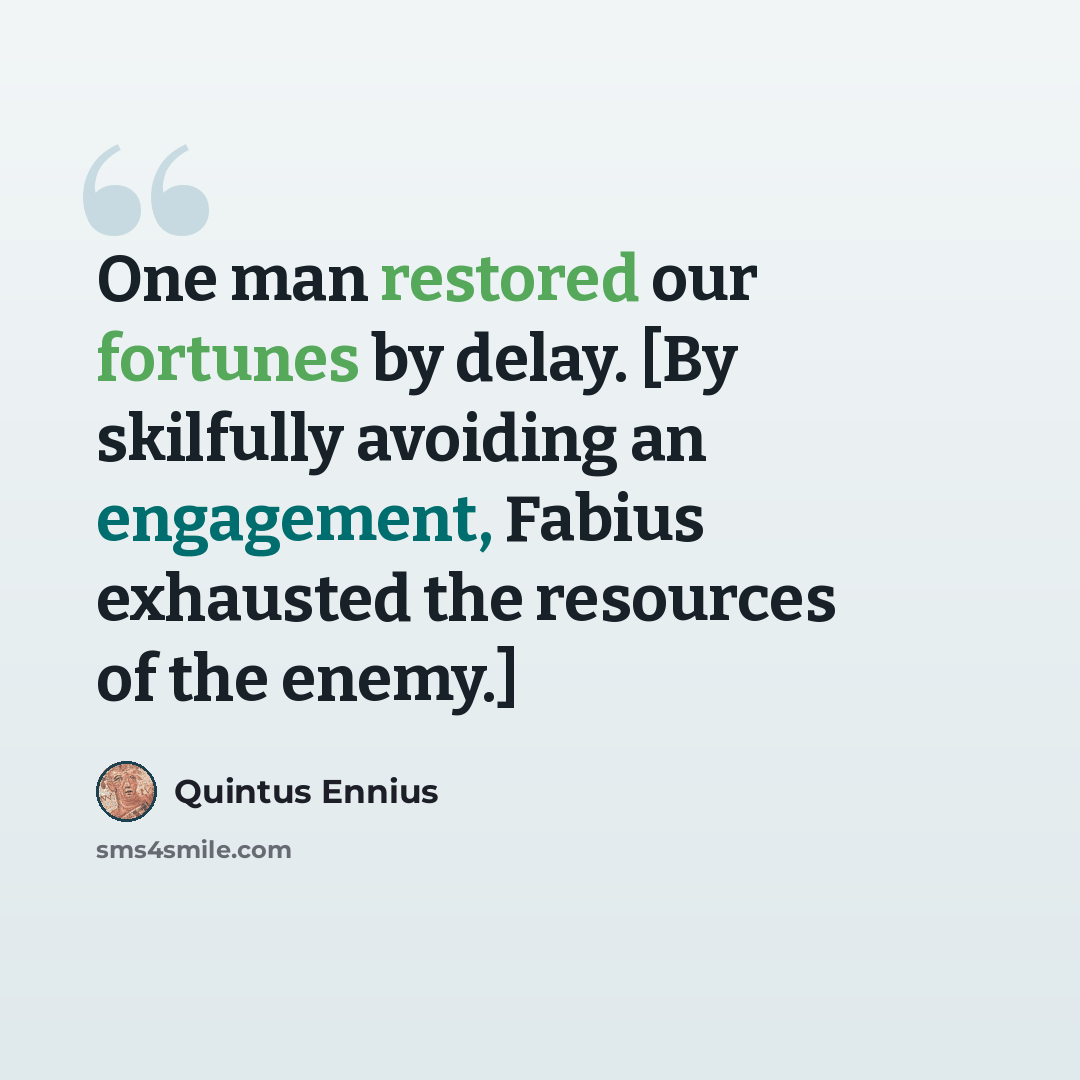 “One man restored our fortunes by delay. [By skilfully avoiding an engagement, Fabius exhausted the resources of the enemy.]” quote by Quintus Ennius