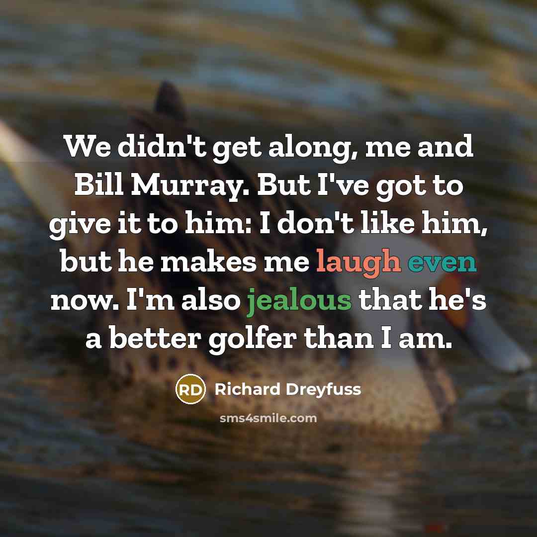 “We didn't get along, me and Bill Murray. But I've got to give it to him: I don't like him, but he makes me laugh even now. I'm also jealous that he's a better golfer than I am.” quote by Richard Dreyfuss