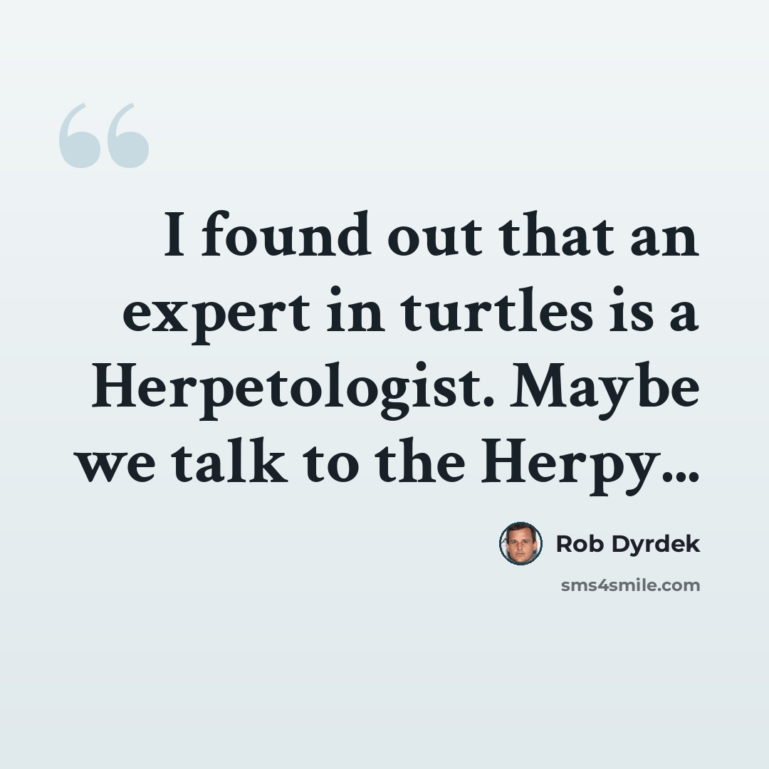 “I found out that an expert in turtles is a Herpetologist. Maybe we talk to the Herpy...” quote by Rob Dyrdek