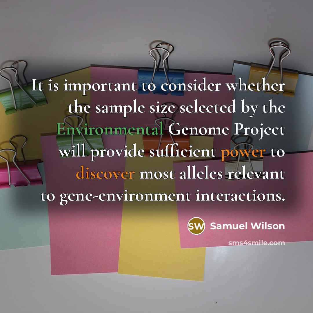 “It is important to consider whether the sample size selected by the Environmental Genome Project will provide sufficient power to discover most alleles relevant to gene-environment interactions.” quote by Samuel Wilson