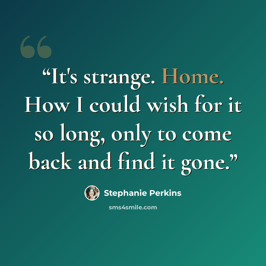 “It's strange. Home. How I could wish for it so long, only to come back and find it gone.” quote by Stephanie Perkins