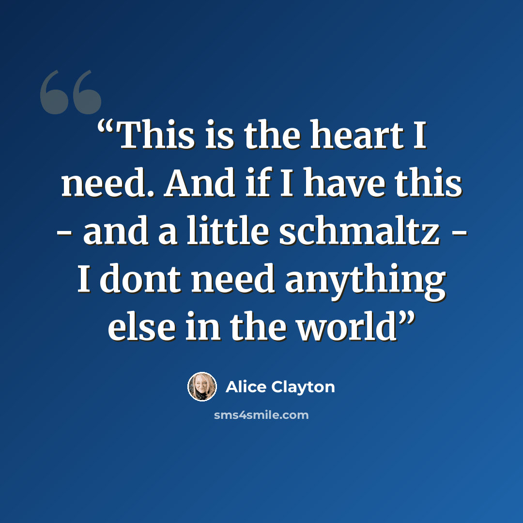 “This is the heart I need. And if I have this - and a little schmaltz - I dont need anything else in the world” quote by Alice Clayton