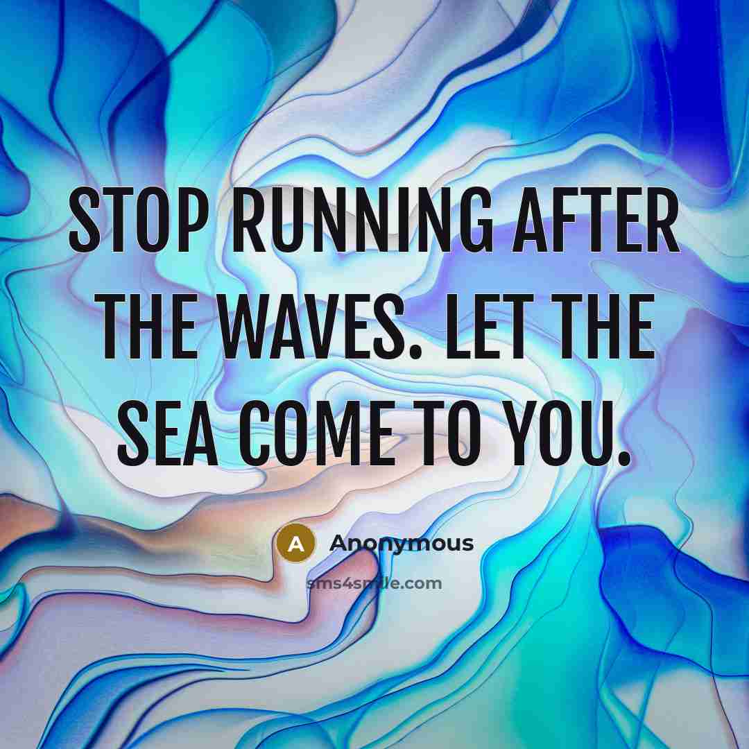 “Stop running after the waves. Let the sea come to you.” quote by Anonymous