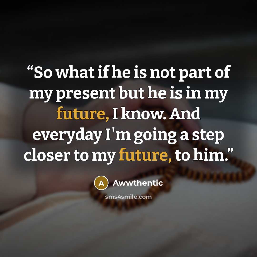 “So what if he is not part of my present but he is in my future, I know. And everyday I'm going a step closer to my future, to him.” quote by Awwthentic