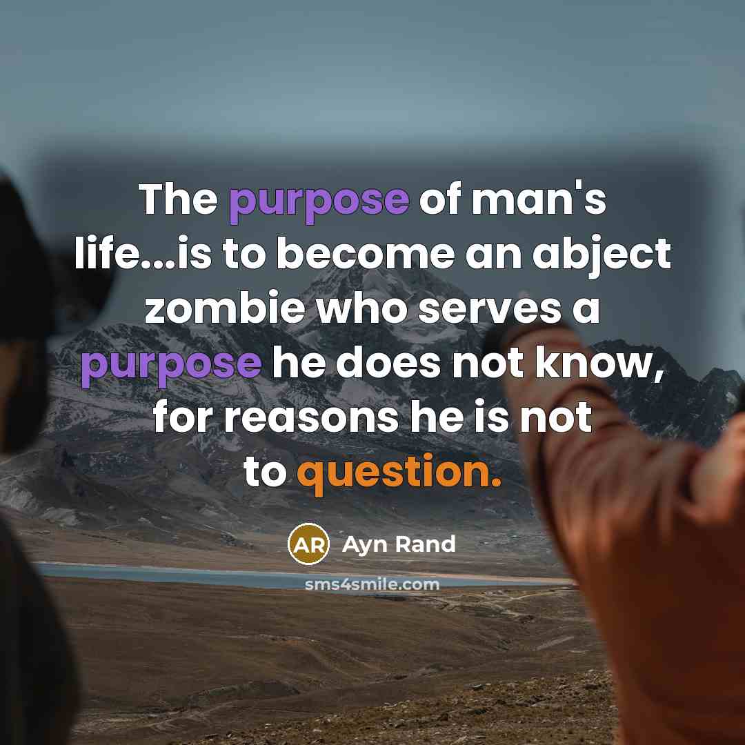 “The purpose of man's life...is to become an abject zombie who serves a purpose he does not know, for reasons he is not to question.” quote by Ayn Rand
