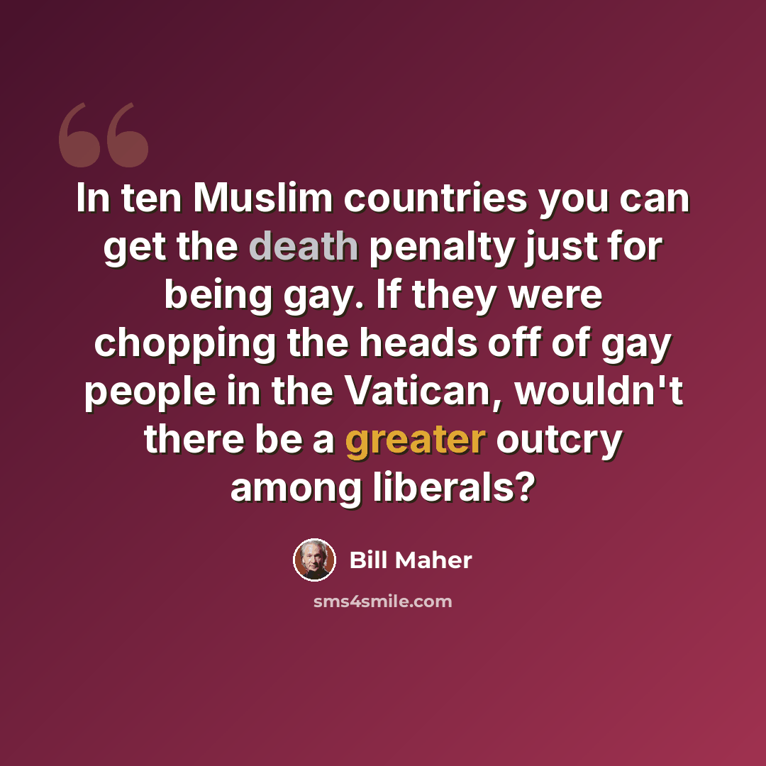 “In ten Muslim countries you can get the death penalty just for being gay. If they were chopping the heads off of gay people in the Vatican, wouldn't there be a greater outcry among liberals?” quote by Bill Maher