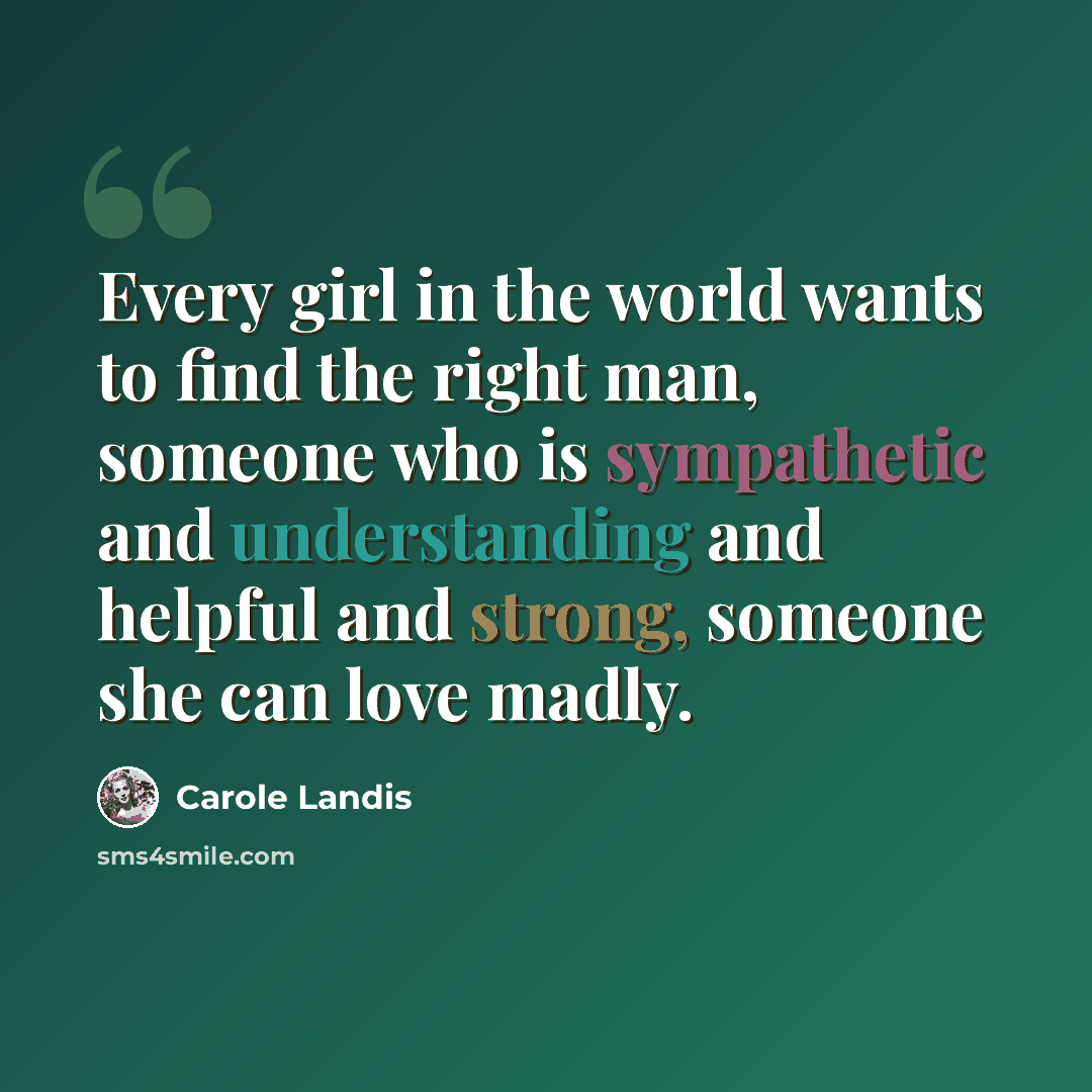 “Every girl in the world wants to find the right man, someone who is sympathetic and understanding and helpful and strong, someone she can love madly.” quote by Carole Landis
