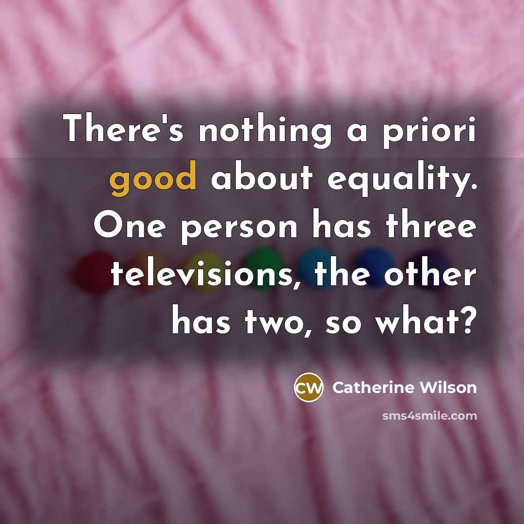 “There's nothing a priori good about equality. One person has three televisions, the other has two, so what?” quote by Catherine Wilson