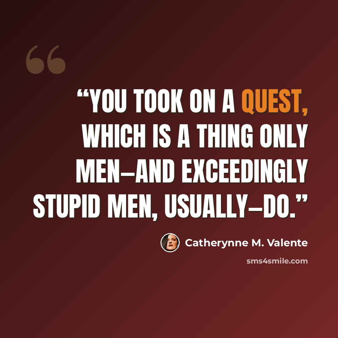 “You took on a Quest, which is a thing only men—and exceedingly stupid men, usually—do.” quote by Catherynne M. Valente