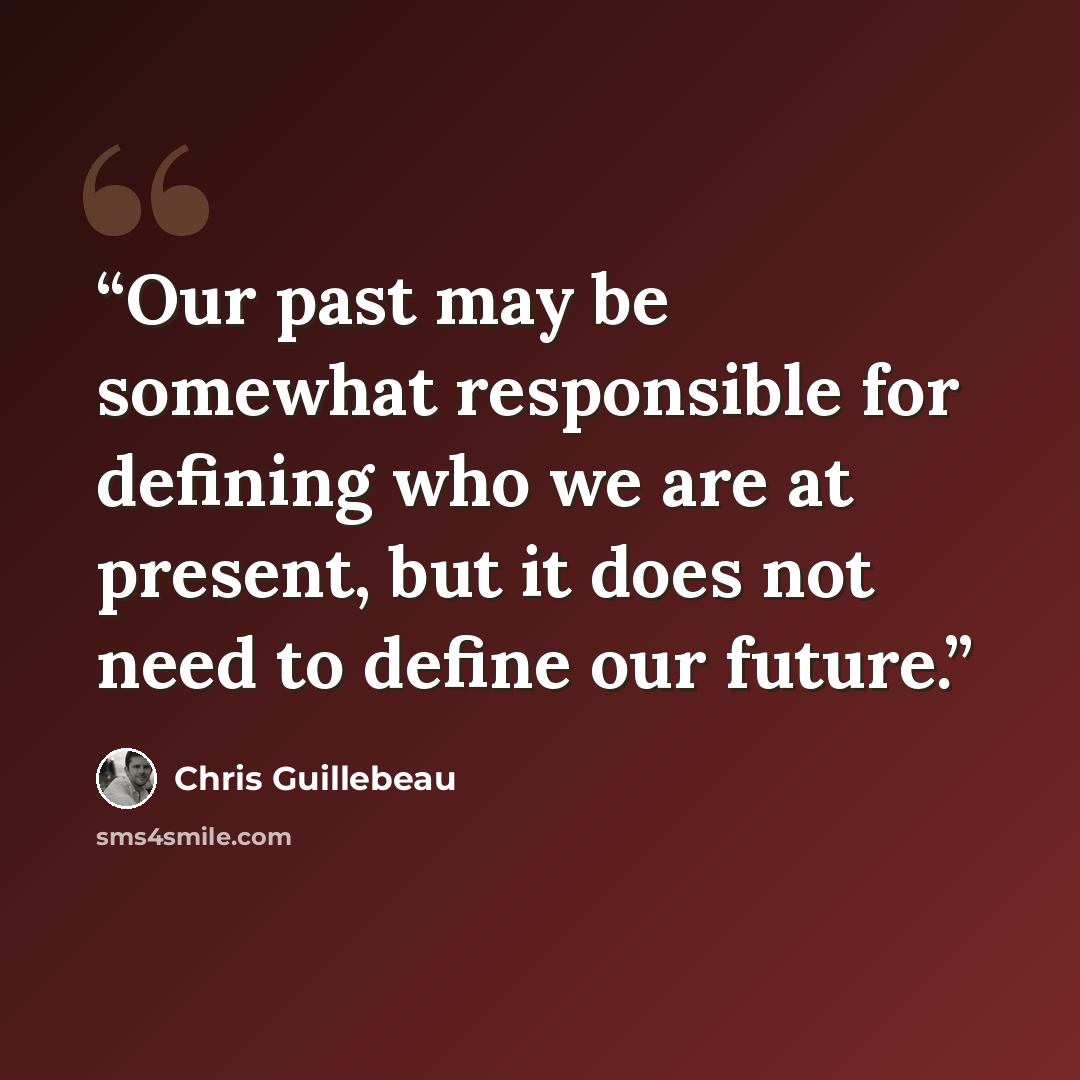 “Our past may be somewhat responsible for defining who we are at present, but it does not need to define our future.” quote by Chris Guillebeau