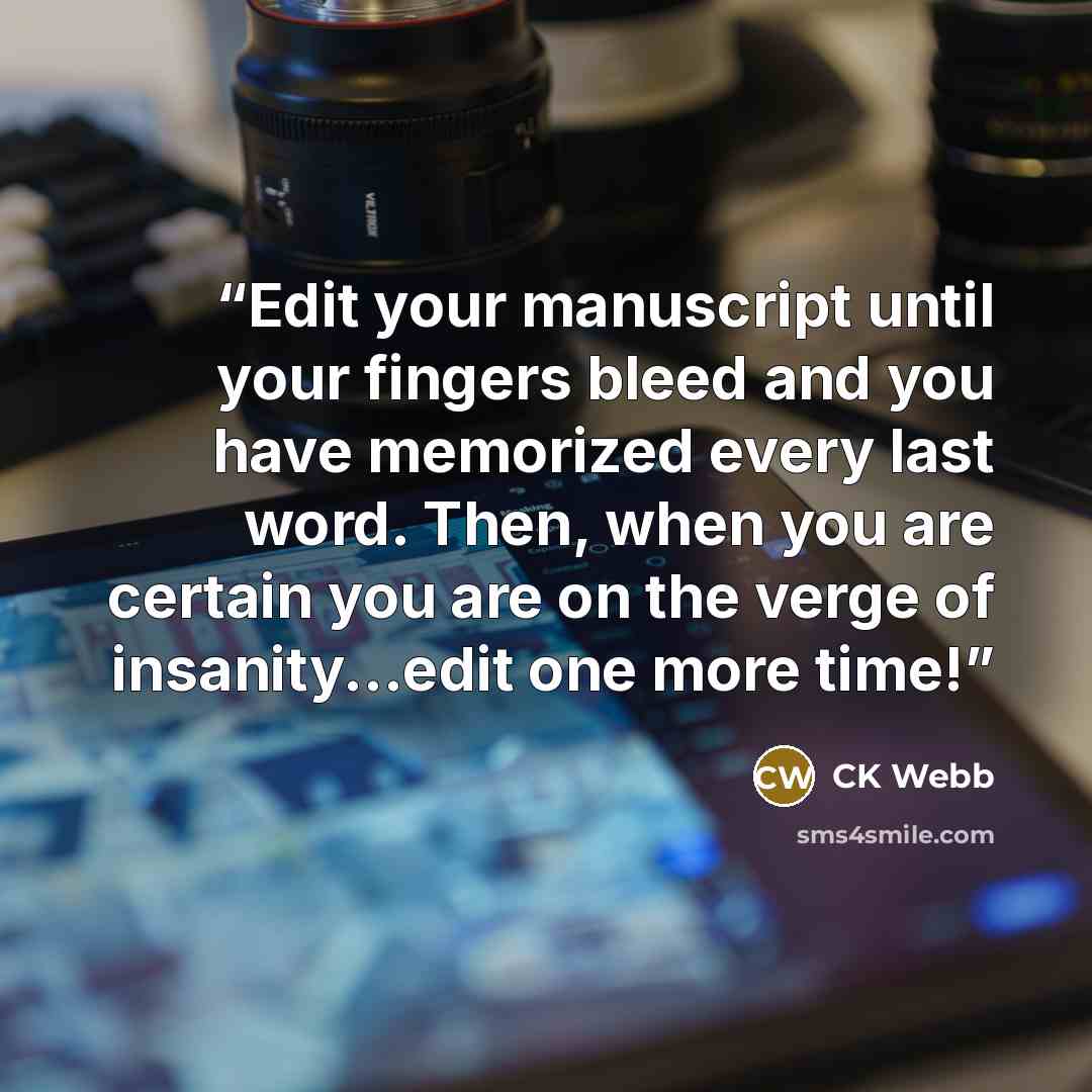 “Edit your manuscript until your fingers bleed and you have memorized every last word. Then, when you are certain you are on the verge of insanity...edit one more time!” quote by CK Webb