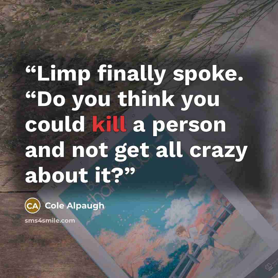 “Limp finally spoke. “Do you think you could kill a person and not get all crazy about it?” quote by Cole Alpaugh