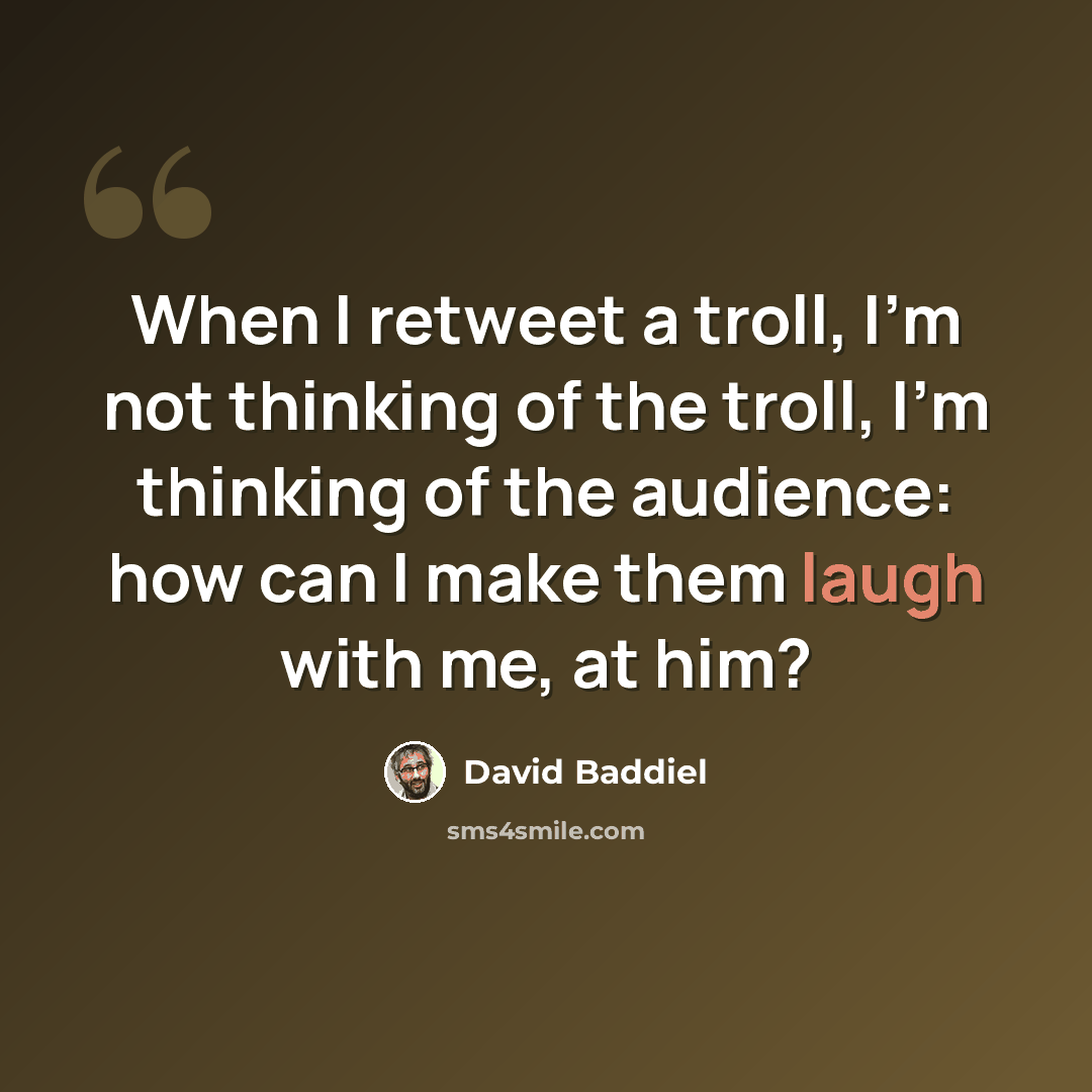 “When I retweet a troll, I'm not thinking of the troll, I'm thinking of the audience: how can I make them laugh with me, at him?” quote by David Baddiel