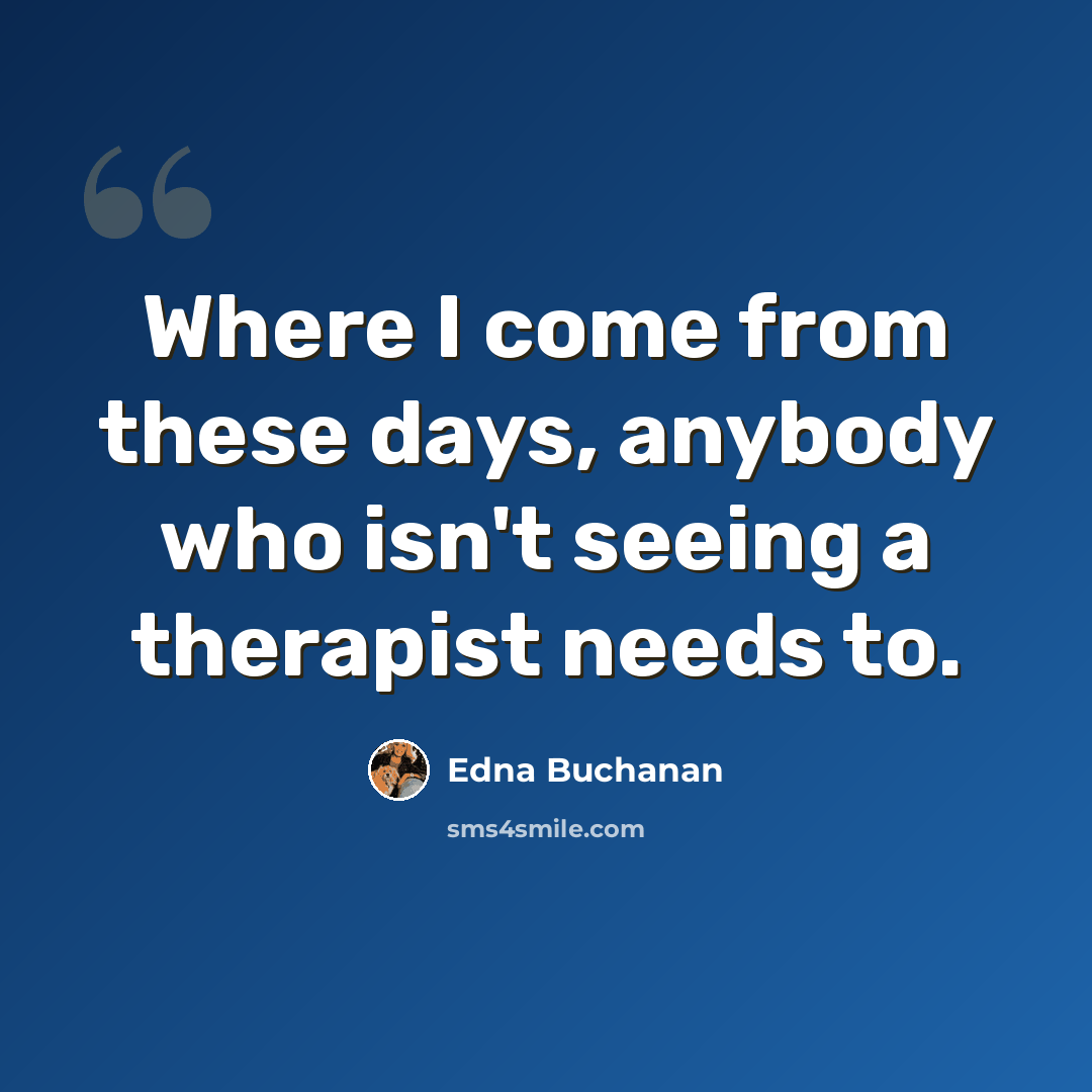 “Where I come from these days, anybody who isn't seeing a therapist needs to.” quote by Edna Buchanan
